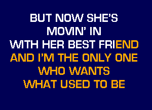 BUT NOW SHE'S
MOVIM IN
WITH HER BEST FRIEND
AND I'M THE ONLY ONE
WHO WANTS
WHAT USED TO BE