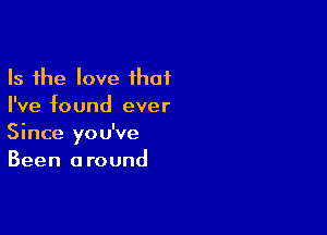 Is the love ihaf
I've found ever

Since you've
Been around