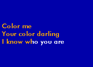 Color me

Your color darling
I know who you are