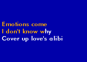 Emotions come

I don't know why
Cover up love's alibi