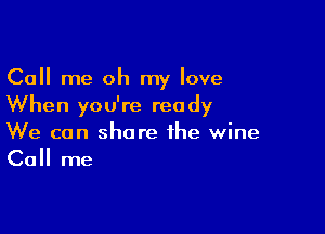 Call me oh my love
When you're ready

We can share the wine
Call me