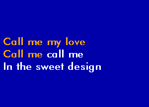 Call me my love

Call me call me
In the sweet design