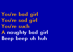 You're bad girl
You're sad girl

You're such
A naughty bad girl
Beep beep Uh huh