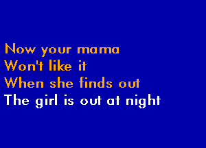 Now your mama
Won't like it

When she finds out
The girl is out of night