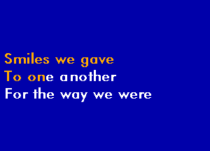 Smiles we gave

To one another
For the way we were