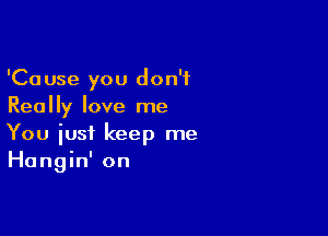 'Cause you don't
Really love me

You just keep me
Hangin' on