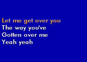 Let me get over you
The way you've

Goifen over me

Yea h yea h