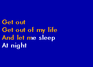 Get out
Get out of my life

And let me sleep
At nig hi