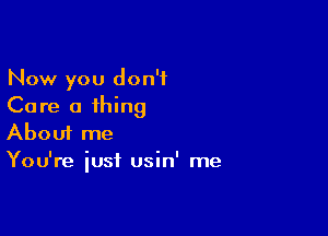 Now you don't
Care a thing

Aboui me
You're iusf usin' me