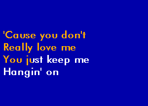 'Cause you don't
Really love me

You just keep me
Hangin' on