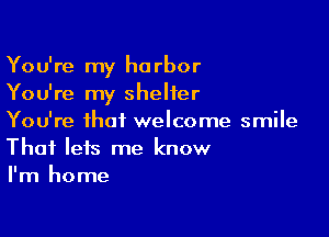 You're my harbor
You're my shelter

You're that welcome smile
That lets me know
I'm home
