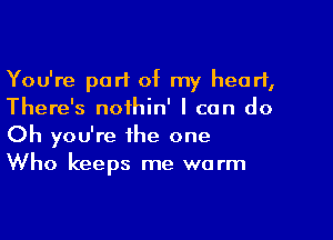 You're part of my heart,
There's noihin' I can do

Oh you're the one
Who keeps me warm