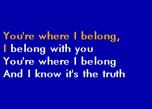 You're where I belong,
I belong with you

You're where I belong
And I know it's the truth