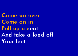 Come on over
Come on in

Pull up a seat
And take 0 load off

Your feet