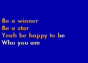Be a winner
Be a star

Yeah be happy to be
Who you are