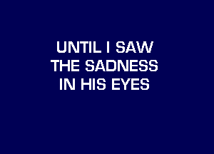 UNTIL I SAW
THE SADNESS

IN HIS EYES