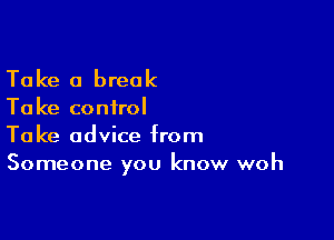 Take 0 break

Ta ke control

Take advice from
Someone you know woh