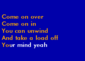 Come on over
Come on in

You can unwind
And take 0 load off

Your mind yea h