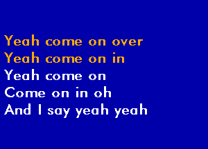 Yeah come on over
Yeah come on in

Yeah come on
Come on in oh

And I say yeah yeah