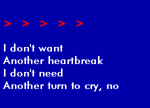 I don't want

Another heartbreak
I don't need
Another turn to cry, no