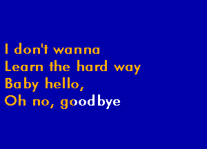 I don't wanna
Learn the hard way

Ba by hello,
Oh no, good bye