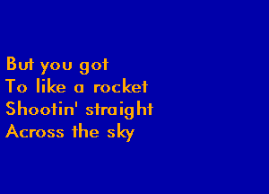 But you got
To like a rocket

Shootin' straight
Across the sky