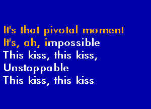 Ith that pivotal moment
Ifs, ah, impossible

This kiss, this kiss,
Unstoppable
This kiss, this kiss
