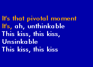 Ith that pivotal moment

Ifs, ah, unthinkable

This kiss, this kiss,
Unsinkable
This kiss, this kiss