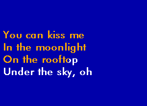 You can kiss me
In the moonlight

On the rooftop
Under the sky, oh
