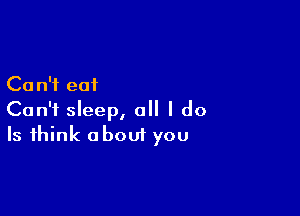 Ca n'i eat

Can't sleep, all I do
Is think about you