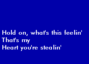 Hold on, what's this feelin'

That's my

Hea rt you're stea lin'