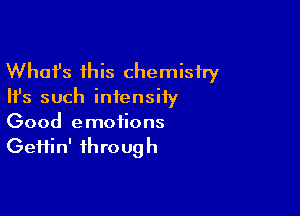 Whafs this chemistry

Ifs such intensity

Good emotions
Geifin' through
