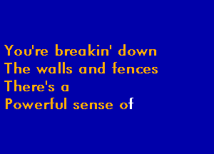 You're breakin' down
The walls and fences

There's a
Powerful sense of