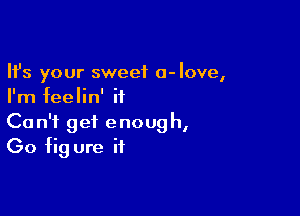 Ifs your sweet a-Iove,
I'm feelin' it

Can't get enough,
(30 fig ure if
