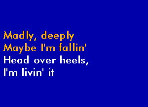 Madly, deeply
Maybe I'm follin'

Head over heels,
I'm Iivin' if