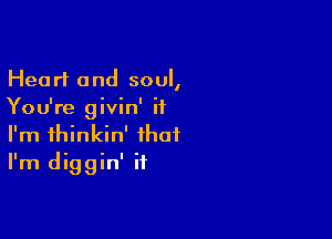 Heart and soul,
You're givin' if

I'm thinkin' that
I'm diggin' if