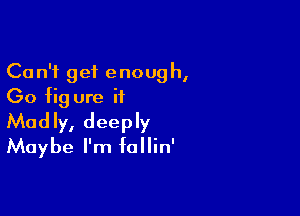 Can't get enough,
(30 fig ure i1

Madly, deeply
Maybe I'm fallin'