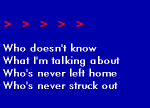 Who does n'f know

What I'm talking abouf
Who's never leH home
Who's never struck ouf