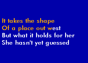 It takes the shape
Of a place out west

Buf what it holds for her
She hasn't yet guessed