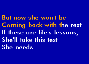 But now she won't be
Coming back wiih 1he rest
If 1hese are life's lessons,
She'll take his test

She needs