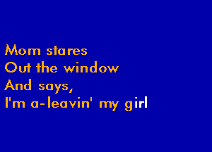 Mom stares
Out the window

And says,

I'm a-leavin' my girl