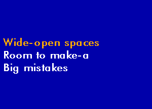 Wide-open spaces

Room to make-a
Big mistakes