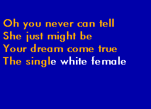 Oh you never can tell
She just might be

Your dream come true
The single white female