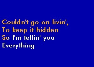 Could n'f go on Iivin',

To keep it hidden

So I'm fellin' you
Everything