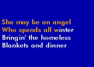 She may be an angel
Who spends all winter
Bringin' the homeless
Blankets and dinner