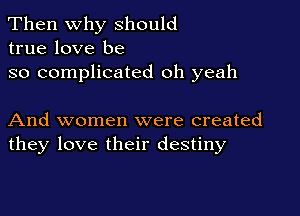 Then Why should
true love be

so complicated oh yeah

And women were created
they love their destiny