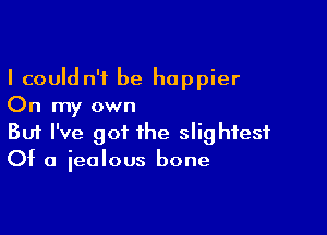 I could n't be happier
On my own

Buf I've got the slightest
Of a iealous bone