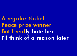 A reg Ular Nobel

Peace prize winner

Buf I really hate her
I'll think of a reason later