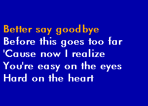 Better say good bye
Before this goes too tar
'Cause now I realize

You're easy on the eyes
Hard on the heart