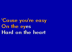 'Ca use you're easy

On the eyes
Hard on the heart